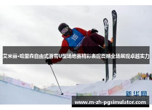 艾米丽·哈里森自由式滑雪U型场地赛精彩表现震撼全场展现卓越实力 艾米丽·哈里森自由式滑雪U型场地赛精彩表现震撼全场展现卓越实力
