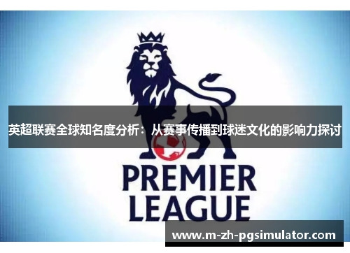 英超联赛全球知名度分析:从赛事传播到球迷文化的影响力探讨 英超联赛全球知名度分析:从赛事传播到球迷文化的影响力探讨