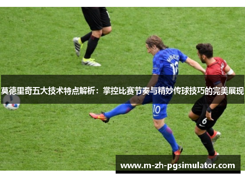 莫德里奇五大技术特点解析:掌控比赛节奏与精妙传球技巧的完美展现 莫德里奇五大技术特点解析:掌控比赛节奏与精妙传球技巧的完美展现