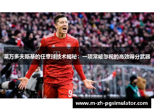 莱万多夫斯基的任意球技术揭秘:一项常被忽视的高效得分武器 莱万多夫斯基的任意球技术揭秘:一项常被忽视的高效得分武器
