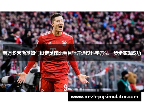 莱万多夫斯基如何设定足球比赛目标并通过科学方法一步步实现成功 莱万多夫斯基如何设定足球比赛目标并通过科学方法一步步实现成功