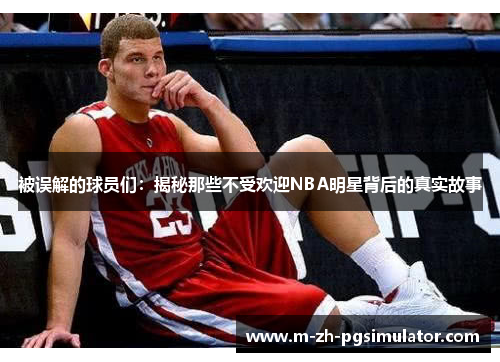 被误解的球员们:揭秘那些不受欢迎NBA明星背后的真实故事 被误解的球员们:揭秘那些不受欢迎NBA明星背后的真实故事