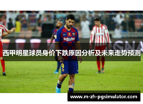 西甲明星球员身价下跌原因分析及未来走势预测 西甲明星球员身价下跌原因分析及未来走势预测