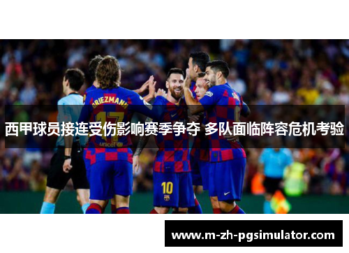 西甲球员接连受伤影响赛季争夺 多队面临阵容危机考验 西甲球员接连受伤影响赛季争夺 多队面临阵容危机考验