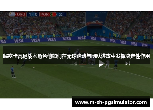 解密卡瓦尼战术角色他如何在无球跑动与团队进攻中发挥决定性作用