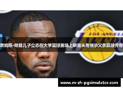 詹姆斯·哈登儿子立志在大学篮球赛场上崭露头角继承父亲篮球传奇 詹姆斯·哈登儿子立志在大学篮球赛场上崭露头角继承父亲篮球传奇