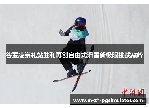谷爱凌崇礼站胜利再创自由式滑雪新极限挑战巅峰 谷爱凌崇礼站胜利再创自由式滑雪新极限挑战巅峰