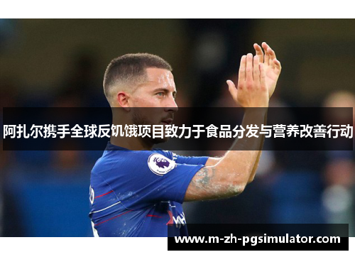 阿扎尔携手全球反饥饿项目致力于食品分发与营养改善行动