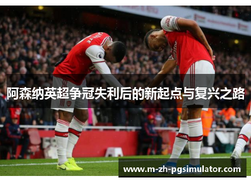阿森纳英超争冠失利后的新起点与复兴之路