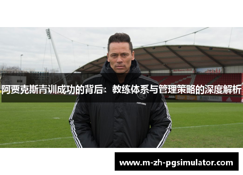 阿贾克斯青训成功的背后:教练体系与管理策略的深度解析 阿贾克斯青训成功的背后:教练体系与管理策略的深度解析