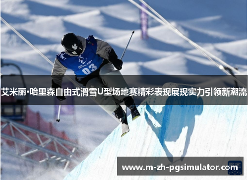 艾米丽·哈里森自由式滑雪U型场地赛精彩表现展现实力引领新潮流 艾米丽·哈里森自由式滑雪U型场地赛精彩表现展现实力引领新潮流
