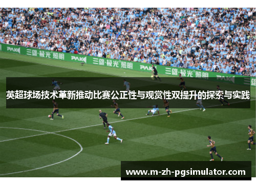 英超球场技术革新推动比赛公正性与观赏性双提升的探索与实践 英超球场技术革新推动比赛公正性与观赏性双提升的探索与实践