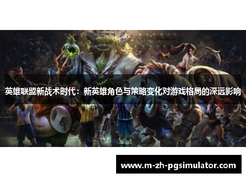 英雄联盟新战术时代：新英雄角色与策略变化对游戏格局的深远影响