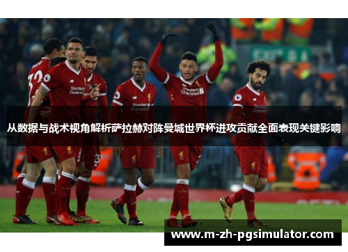 从数据与战术视角解析萨拉赫对阵曼城世界杯进攻贡献全面表现关键影响