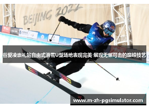 谷爱凌崇礼站自由式滑雪U型场地表现完美 展现无懈可击的巅峰技艺