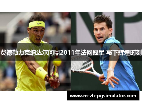 费德勒力克纳达尔问鼎2011年法网冠军 写下辉煌时刻 费德勒力克纳达尔问鼎2011年法网冠军 写下辉煌时刻