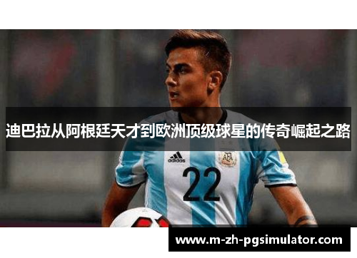 迪巴拉从阿根廷天才到欧洲顶级球星的传奇崛起之路 迪巴拉从阿根廷天才到欧洲顶级球星的传奇崛起之路