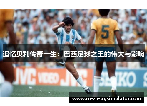 追忆贝利传奇一生：巴西足球之王的伟大与影响