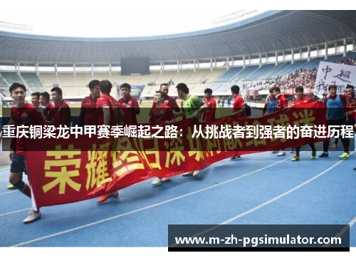 重庆铜梁龙中甲赛季崛起之路:从挑战者到强者的奋进历程 重庆铜梁龙中甲赛季崛起之路:从挑战者到强者的奋进历程