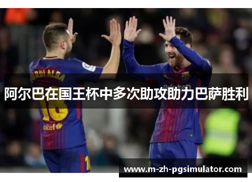 阿尔巴在国王杯中多次助攻助力巴萨胜利 阿尔巴在国王杯中多次助攻助力巴萨胜利