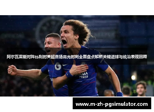 阿尔瓦雷斯对阵比利时英超赛场高光时刻全面盘点解析关键进球与统治表现回顾 阿尔瓦雷斯对阵比利时英超赛场高光时刻全面盘点解析关键进球与统治表现回顾
