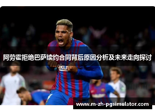 阿劳霍拒绝巴萨续约合同背后原因分析及未来走向探讨 阿劳霍拒绝巴萨续约合同背后原因分析及未来走向探讨