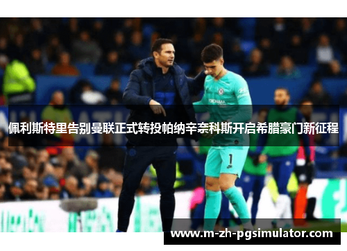 佩利斯特里告别曼联正式转投帕纳辛奈科斯开启希腊豪门新征程 佩利斯特里告别曼联正式转投帕纳辛奈科斯开启希腊豪门新征程