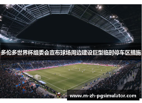 多伦多世界杯组委会宣布球场周边建设巨型临时停车区措施