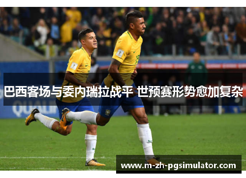 巴西客场与委内瑞拉战平 世预赛形势愈加复杂 巴西客场与委内瑞拉战平 世预赛形势愈加复杂