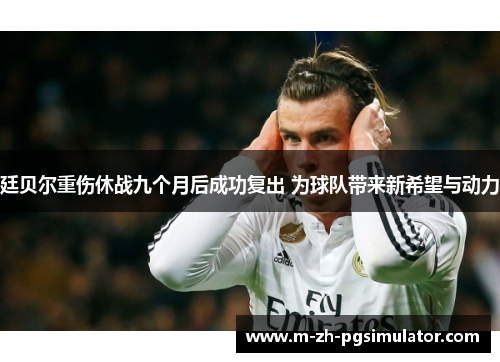 廷贝尔重伤休战九个月后成功复出 为球队带来新希望与动力 廷贝尔重伤休战九个月后成功复出 为球队带来新希望与动力