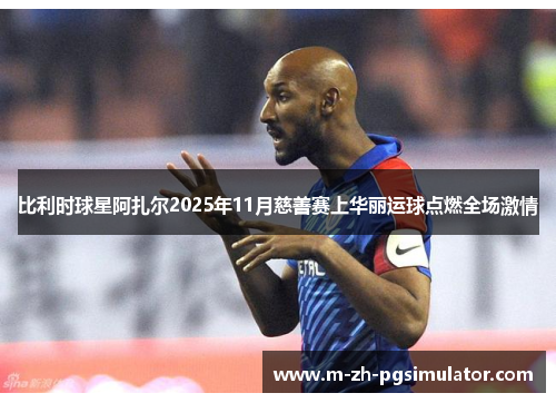 比利时球星阿扎尔2025年11月慈善赛上华丽运球点燃全场激情 比利时球星阿扎尔2025年11月慈善赛上华丽运球点燃全场激情