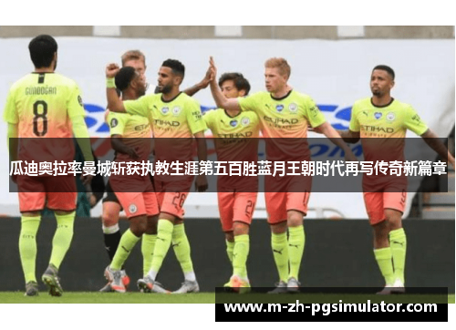 瓜迪奥拉率曼城斩获执教生涯第五百胜蓝月王朝时代再写传奇新篇章 瓜迪奥拉率曼城斩获执教生涯第五百胜蓝月王朝时代再写传奇新篇章