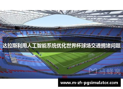 达拉斯利用人工智能系统优化世界杯球场交通拥堵问题 达拉斯利用人工智能系统优化世界杯球场交通拥堵问题