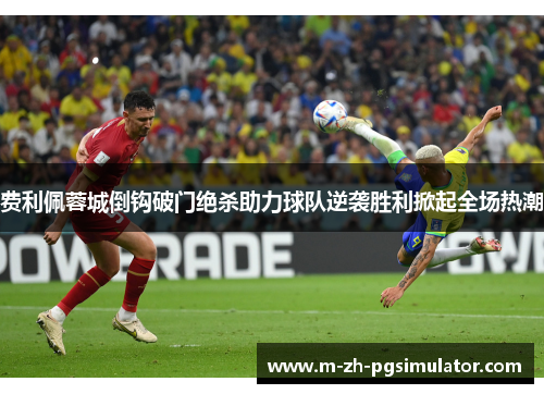 费利佩蓉城倒钩破门绝杀助力球队逆袭胜利掀起全场热潮