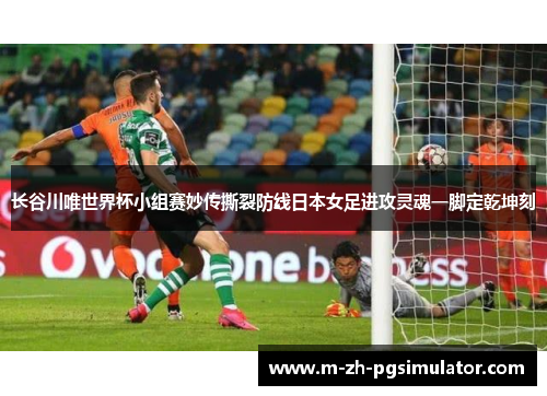 长谷川唯世界杯小组赛妙传撕裂防线日本女足进攻灵魂一脚定乾坤刻 长谷川唯世界杯小组赛妙传撕裂防线日本女足进攻灵魂一脚定乾坤刻