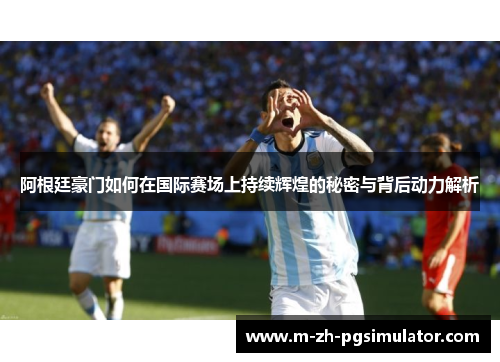 阿根廷豪门如何在国际赛场上持续辉煌的秘密与背后动力解析