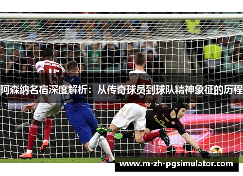 阿森纳名宿深度解析：从传奇球员到球队精神象征的历程