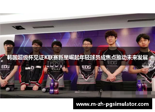 韩国超级杯见证K联赛新星崛起年轻球员成焦点推动未来发展