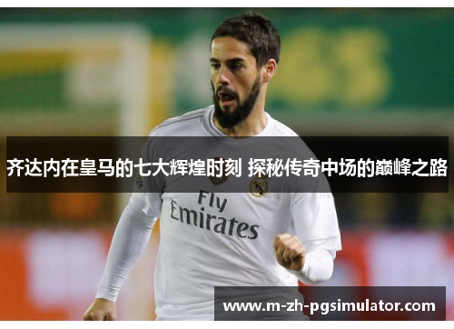 齐达内在皇马的七大辉煌时刻 探秘传奇中场的巅峰之路