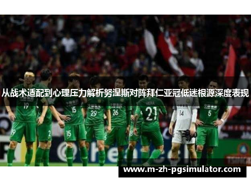 从战术适配到心理压力解析努涅斯对阵拜仁亚冠低迷根源深度表现 从战术适配到心理压力解析努涅斯对阵拜仁亚冠低迷根源深度表现