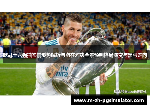 欧冠十六强抽签前形势解析与潜在对决全景预判格局演变与黑马走向