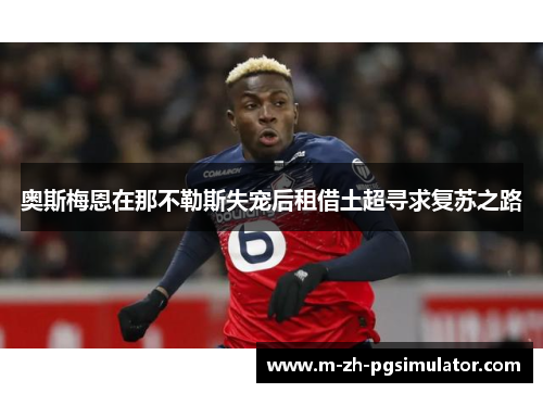 奥斯梅恩在那不勒斯失宠后租借土超寻求复苏之路 奥斯梅恩在那不勒斯失宠后租借土超寻求复苏之路