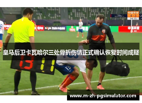 皇马后卫卡瓦哈尔三处骨折伤情正式确认恢复时间成疑