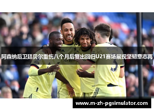 阿森纳后卫廷贝尔重伤八个月后复出回归U21赛场展现坚韧意志再 阿森纳后卫廷贝尔重伤八个月后复出回归U21赛场展现坚韧意志再