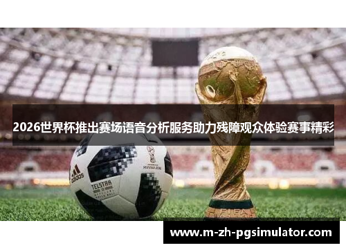 2026世界杯推出赛场语音分析服务助力残障观众体验赛事精彩 2026世界杯推出赛场语音分析服务助力残障观众体验赛事精彩