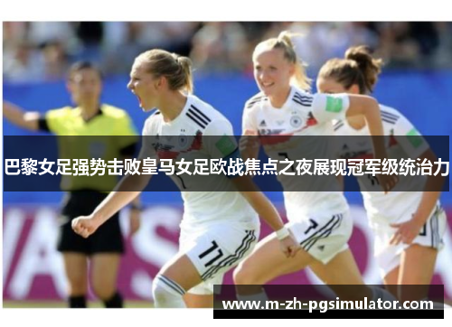 巴黎女足强势击败皇马女足欧战焦点之夜展现冠军级统治力 巴黎女足强势击败皇马女足欧战焦点之夜展现冠军级统治力