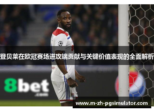 登贝莱在欧冠赛场进攻端贡献与关键价值表现的全面解析 登贝莱在欧冠赛场进攻端贡献与关键价值表现的全面解析