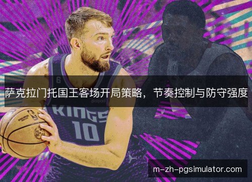 萨克拉门托国王客场开局策略,节奏控制与防守强度 萨克拉门托国王客场开局策略,节奏控制与防守强度