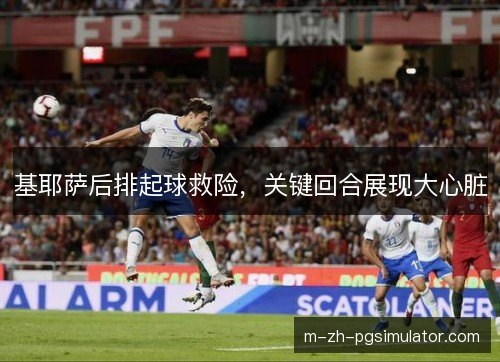 基耶萨后排起球救险，关键回合展现大心脏