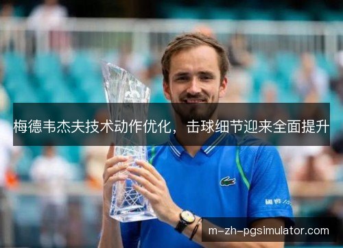 梅德韦杰夫技术动作优化，击球细节迎来全面提升